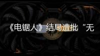  《电锯人》结局遭批“无意义” 粉丝：内心毫无波澜！