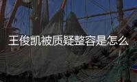  王俊凯被质疑整容是怎么回事 王俊凯本人回应削骨整容传闻