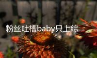  粉丝吐槽baby只上综艺不拍戏：请进组当个好演员