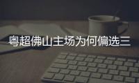  粤超佛山主场为何偏选三水云秀山