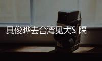  具俊晔去台湾见大S 隔离时不住汪小菲的S Hotel