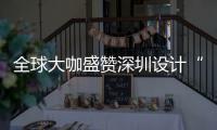  全球大咖盛赞深圳设计“让城市更交融” “深圳会成为全球重要的设计目的地”