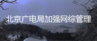  北京广电局加强网综管理：坚决杜绝“娘炮”等畸形审美