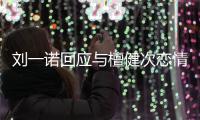  刘一诺回应与檀健次恋情：在一起过 已分手