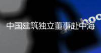  中国建筑独立董事赴中海集团在琼重点项目调研