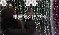  手表怎么换电池