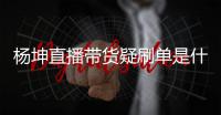  杨坤直播带货疑刷单是什么情况 杨坤带货直播数据造假是真的吗