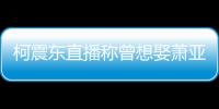  柯震东直播称曾想娶萧亚轩 自曝和前任分手原因
