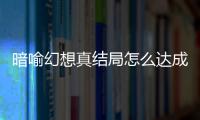  暗喻幻想真结局怎么达成 暗喻幻想真结局触发条件攻略大全
