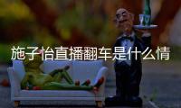  施子怡直播翻车是什么情况 网红施子怡是谁