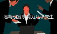  潘粤明发表情为儿子庆生 与董洁离婚后年年如此