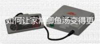  如何让家常鲫鱼汤变得更温婉：鲫鱼萝卜奶汤