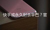  快手或永久封杀辛巴？官方回应：系假消息