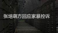  张培萌方回应家暴控诉 否认婚外关系：无中生有