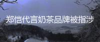  郑恺代言奶茶品牌被指涉嫌诈骗 “茶主播”怎么了