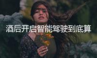  酒后开启智能驾驶到底算不算酒驾！交警发表明确回应