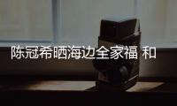  陈冠希晒海边全家福 和秦舒培穿情侣鞋暗撒狗粮