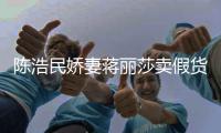  陈浩民娇妻蒋丽莎卖假货？上千大牌半价出 曾自嘲想挣钱