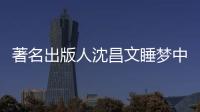  著名出版人沈昌文睡梦中安详离世享年90岁 沈昌文个人资料
