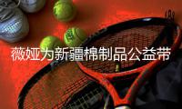  薇娅为新疆棉制品公益带货 1小时卖出2352万元