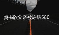  虞书欣父亲被冻结580万财产 关联公司执行标的222万
