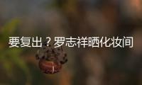  要复出？罗志祥晒化妆间自拍称都是熟悉的环境
