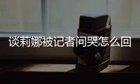  谈莉娜被记者问哭怎么回事 谈及被肖战骂印度黑女事件