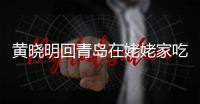  黄晓明回青岛在姥姥家吃家乡菜 晒合影不见老婆孩子